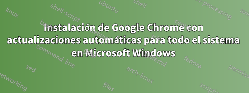 Instalación de Google Chrome con actualizaciones automáticas para todo el sistema en Microsoft Windows