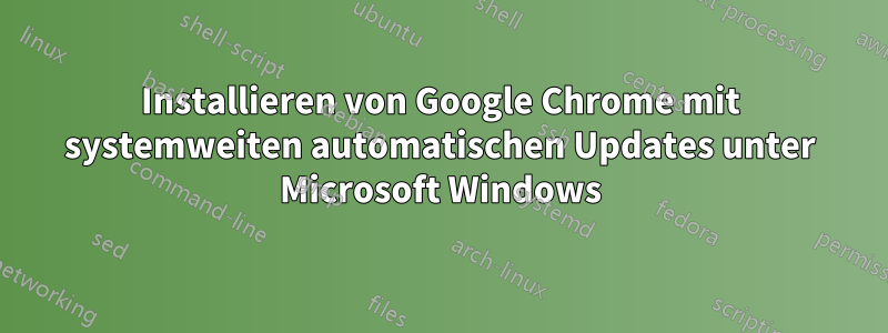 Installieren von Google Chrome mit systemweiten automatischen Updates unter Microsoft Windows