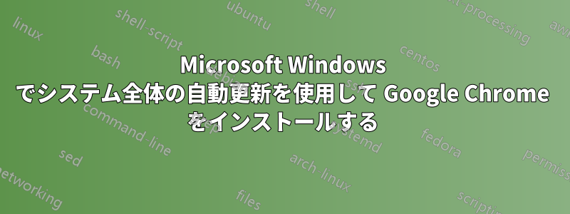 Microsoft Windows でシステム全体の自動更新を使用して Google Chrome をインストールする