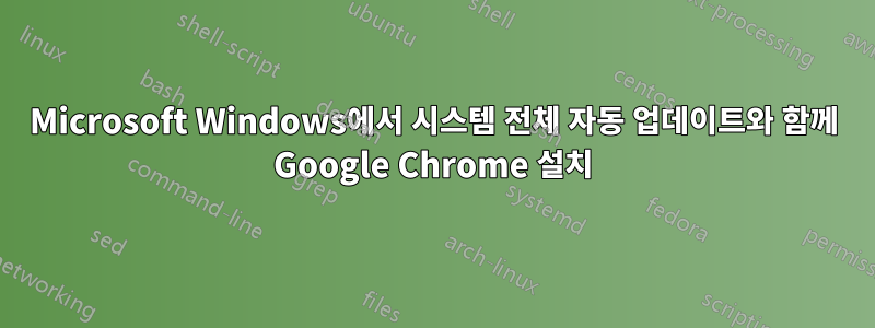 Microsoft Windows에서 시스템 전체 자동 업데이트와 함께 Google Chrome 설치