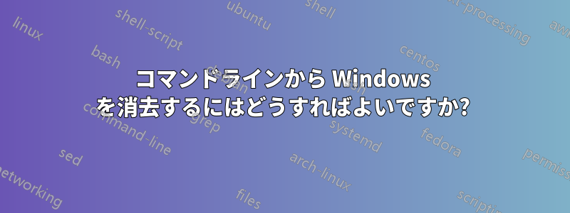 コマンドラインから Windows を消去するにはどうすればよいですか?