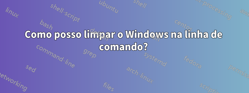 Como posso limpar o Windows na linha de comando?