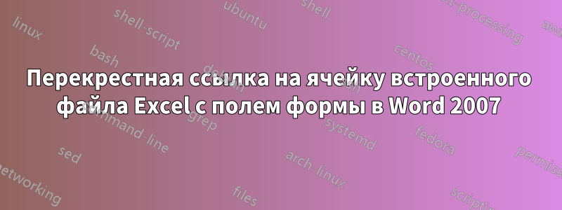 Перекрестная ссылка на ячейку встроенного файла Excel с полем формы в Word 2007