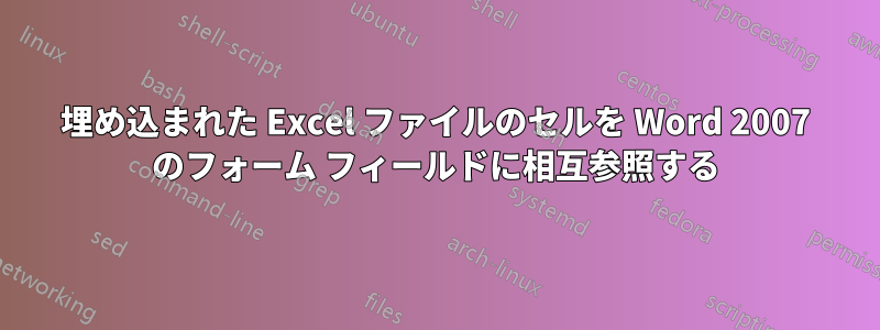 埋め込まれた Excel ファイルのセルを Word 2007 のフォーム フィールドに相互参照する