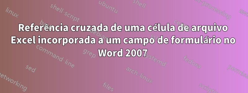 Referência cruzada de uma célula de arquivo Excel incorporada a um campo de formulário no Word 2007