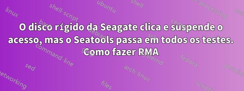 O disco rígido da Seagate clica e suspende o acesso, mas o Seatools passa em todos os testes. Como fazer RMA