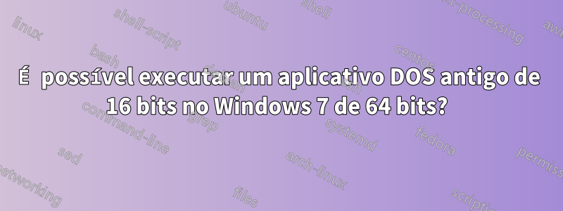 É possível executar um aplicativo DOS antigo de 16 bits no Windows 7 de 64 bits? 