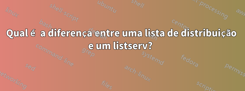 Qual é a diferença entre uma lista de distribuição e um listserv? 