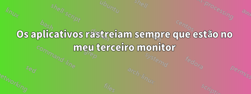 Os aplicativos rastreiam sempre que estão no meu terceiro monitor