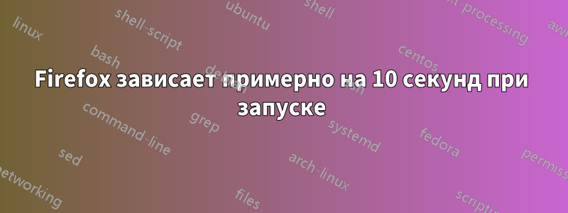 Firefox зависает примерно на 10 секунд при запуске