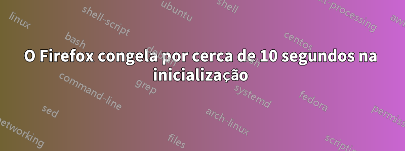 O Firefox congela por cerca de 10 segundos na inicialização