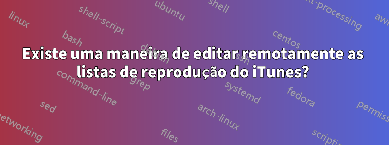 Existe uma maneira de editar remotamente as listas de reprodução do iTunes?