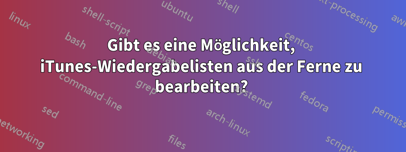 Gibt es eine Möglichkeit, iTunes-Wiedergabelisten aus der Ferne zu bearbeiten?