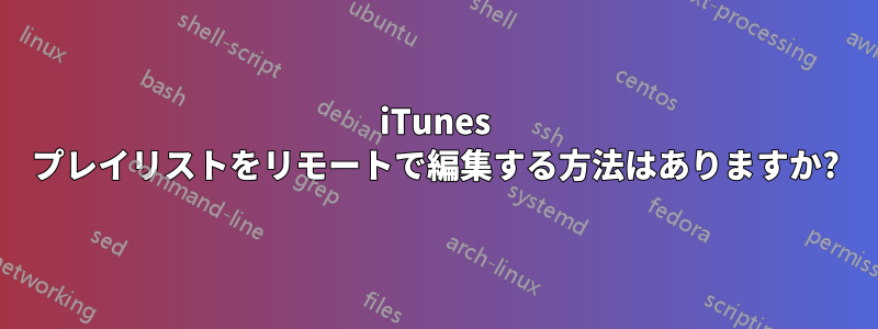 iTunes プレイリストをリモートで編集する方法はありますか?