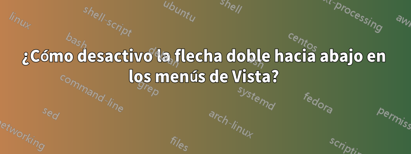 ¿Cómo desactivo la flecha doble hacia abajo en los menús de Vista?