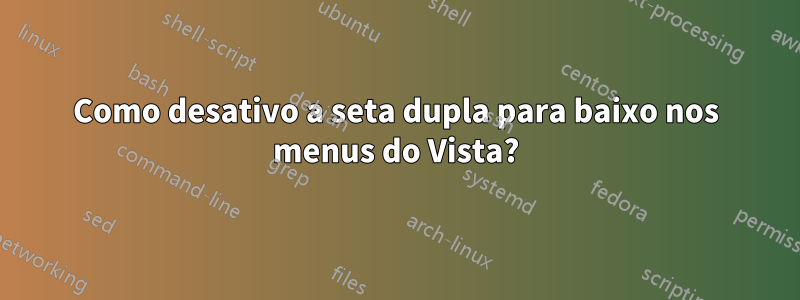 Como desativo a seta dupla para baixo nos menus do Vista?