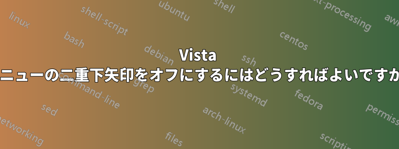 Vista メニューの二重下矢印をオフにするにはどうすればよいですか?