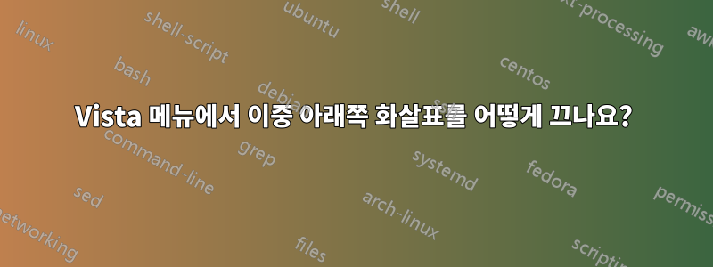 Vista 메뉴에서 이중 아래쪽 화살표를 어떻게 끄나요?