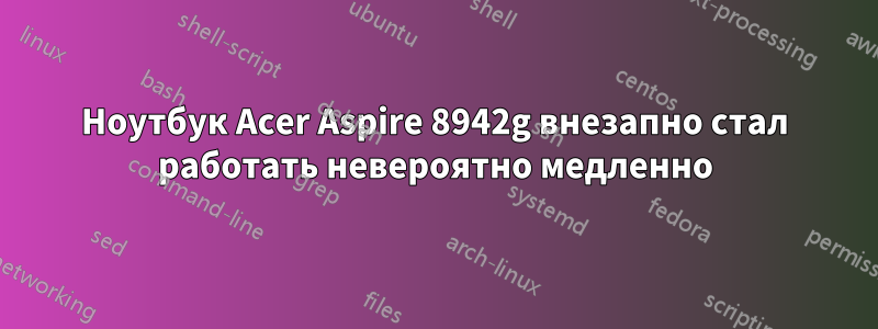 Ноутбук Acer Aspire 8942g внезапно стал работать невероятно медленно