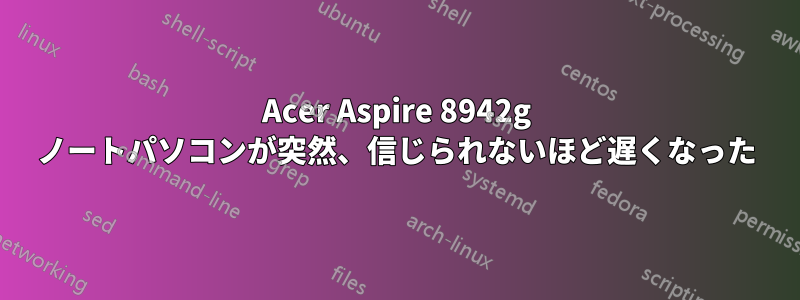 Acer Aspire 8942g ノートパソコンが突然、信じられないほど遅くなった