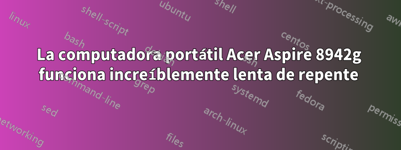 La computadora portátil Acer Aspire 8942g funciona increíblemente lenta de repente