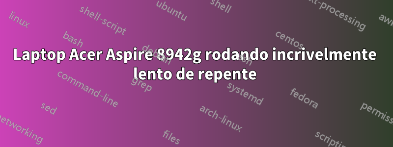 Laptop Acer Aspire 8942g rodando incrivelmente lento de repente