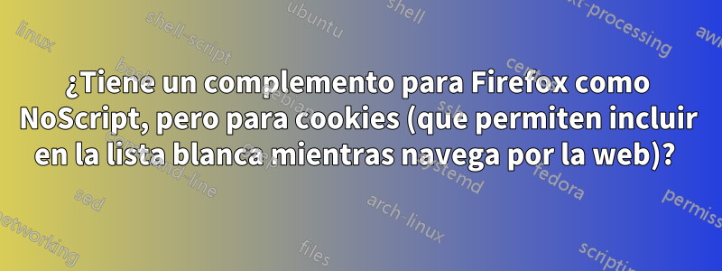 ¿Tiene un complemento para Firefox como NoScript, pero para cookies (que permiten incluir en la lista blanca mientras navega por la web)? 