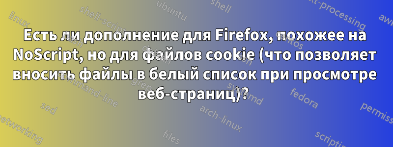 Есть ли дополнение для Firefox, похожее на NoScript, но для файлов cookie (что позволяет вносить файлы в белый список при просмотре веб-страниц)? 