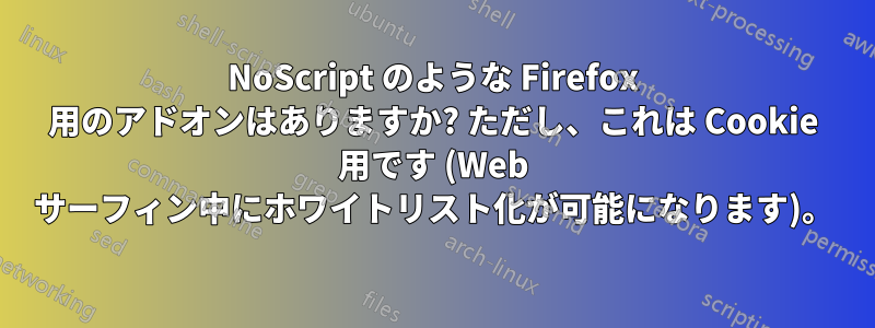 NoScript のような Firefox 用のアドオンはありますか? ただし、これは Cookie 用です (Web サーフィン中にホワイトリスト化が可能になります)。