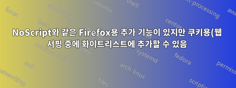 NoScript와 같은 Firefox용 추가 기능이 있지만 쿠키용(웹 서핑 중에 화이트리스트에 추가할 수 있음)이 있습니까?