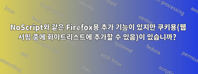 NoScript와 같은 Firefox용 추가 기능이 있지만 쿠키용(웹 서핑 중에 화이트리스트에 추가할 수 있음)이 있습니까? 