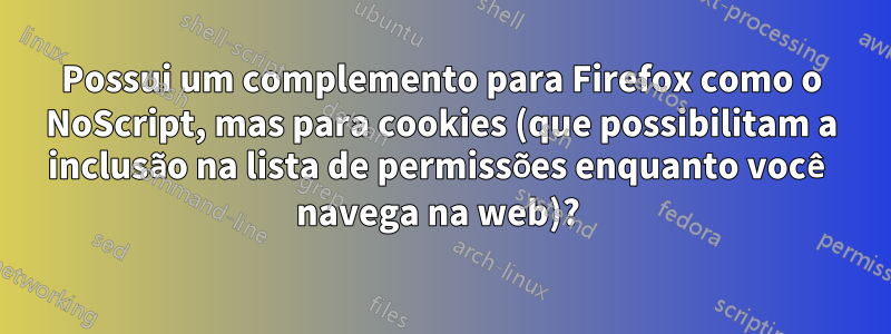 Possui um complemento para Firefox como o NoScript, mas para cookies (que possibilitam a inclusão na lista de permissões enquanto você navega na web)? 