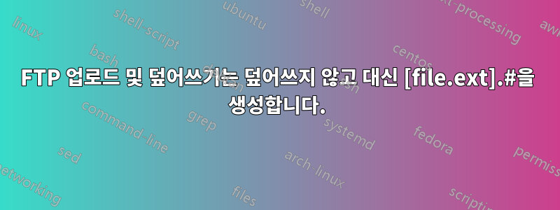 FTP 업로드 및 덮어쓰기는 덮어쓰지 않고 대신 [file.ext].#을 생성합니다.