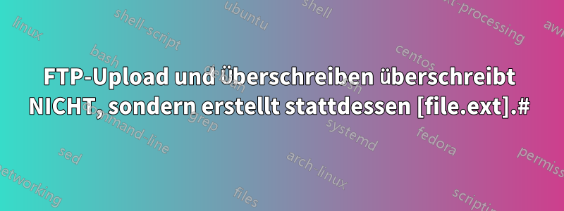 FTP-Upload und Überschreiben überschreibt NICHT, sondern erstellt stattdessen [file.ext].#