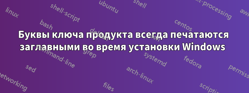 Буквы ключа продукта всегда печатаются заглавными во время установки Windows 