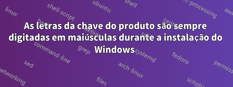 As letras da chave do produto são sempre digitadas em maiúsculas durante a instalação do Windows 