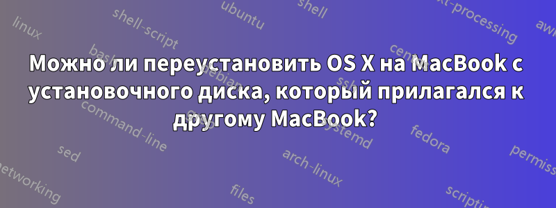 Можно ли переустановить OS X на MacBook с установочного диска, который прилагался к другому MacBook?