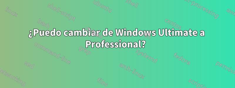 ¿Puedo cambiar de Windows Ultimate a Professional? 