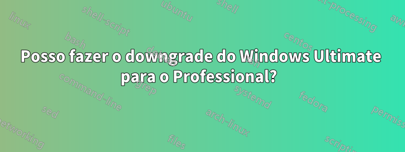 Posso fazer o downgrade do Windows Ultimate para o Professional? 