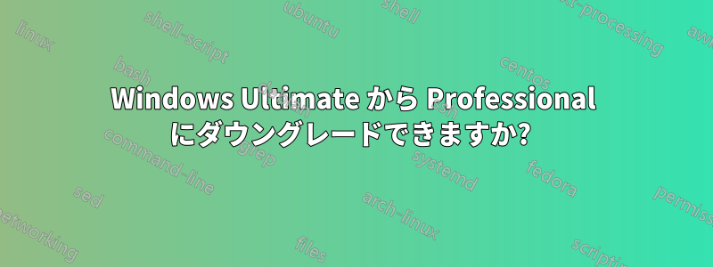 Windows Ultimate から Professional にダウングレードできますか? 