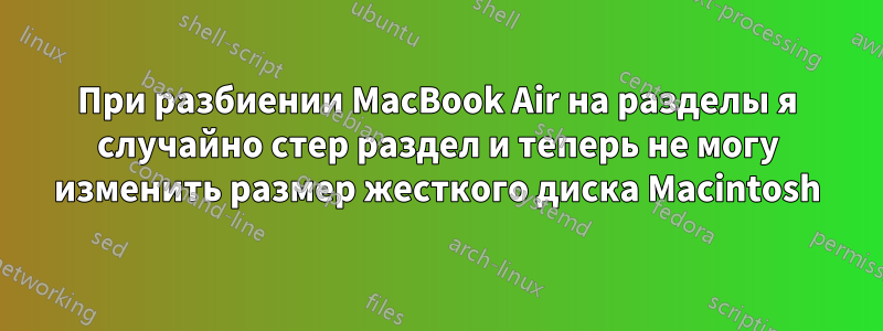 При разбиении MacBook Air на разделы я случайно стер раздел и теперь не могу изменить размер жесткого диска Macintosh