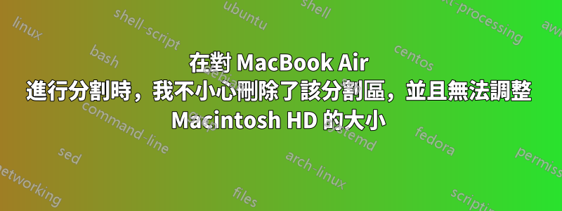 在對 MacBook Air 進行分割時，我不小心刪除了該分割區，並且無法調整 Macintosh HD 的大小