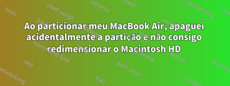 Ao particionar meu MacBook Air, apaguei acidentalmente a partição e não consigo redimensionar o Macintosh HD