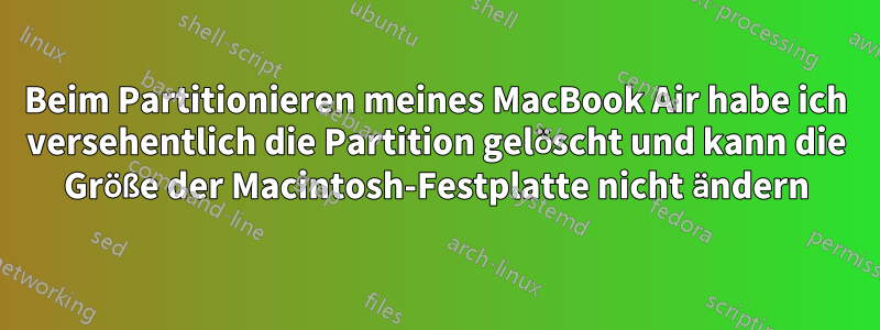 Beim Partitionieren meines MacBook Air habe ich versehentlich die Partition gelöscht und kann die Größe der Macintosh-Festplatte nicht ändern