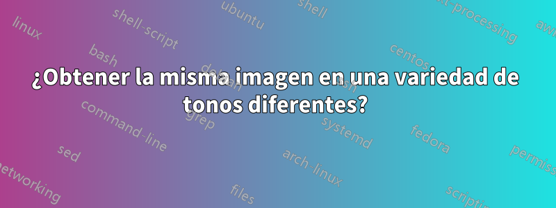 ¿Obtener la misma imagen en una variedad de tonos diferentes?