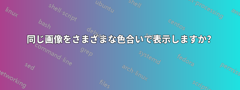 同じ画像をさまざまな色合いで表示しますか?