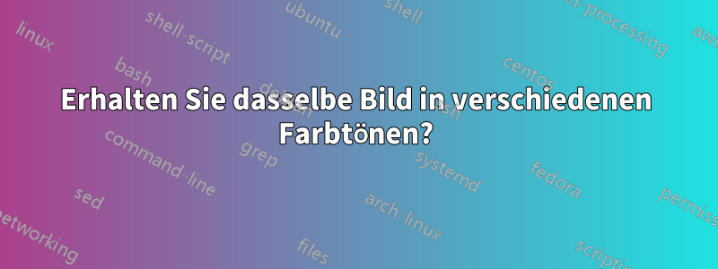 Erhalten Sie dasselbe Bild in verschiedenen Farbtönen?