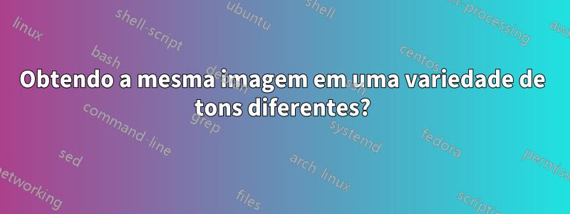 Obtendo a mesma imagem em uma variedade de tons diferentes?