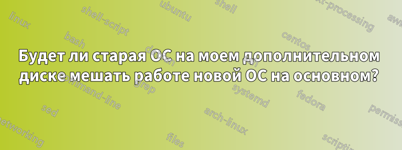 Будет ли старая ОС на моем дополнительном диске мешать работе новой ОС на основном?