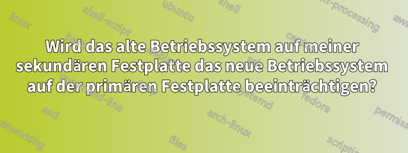 Wird das alte Betriebssystem auf meiner sekundären Festplatte das neue Betriebssystem auf der primären Festplatte beeinträchtigen?